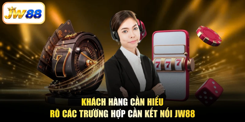 Khách hàng cần hiểu rõ các trường hợp cần kết nối JW88